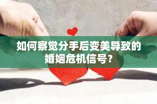 如何察觉分手后变美导致的婚姻危机信号？