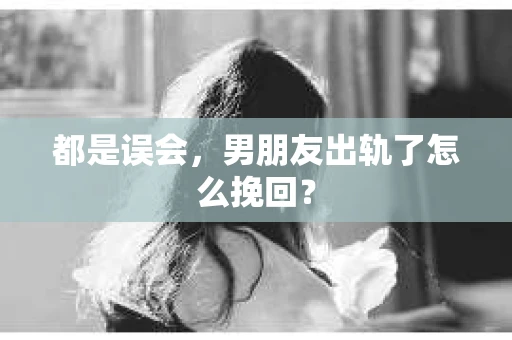 都是误会，男朋友出轨了怎么挽回？