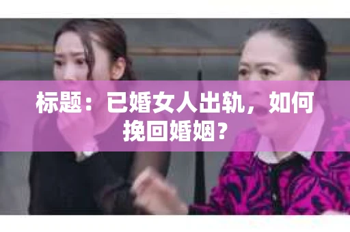 标题：已婚女人出轨，如何挽回婚姻？