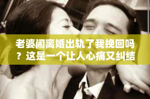 老婆闹离婚出轨了我挽回吗？这是一个让人心痛又纠结的问题。在这个问题上，我想要和大家分享一些我的看法和经验。