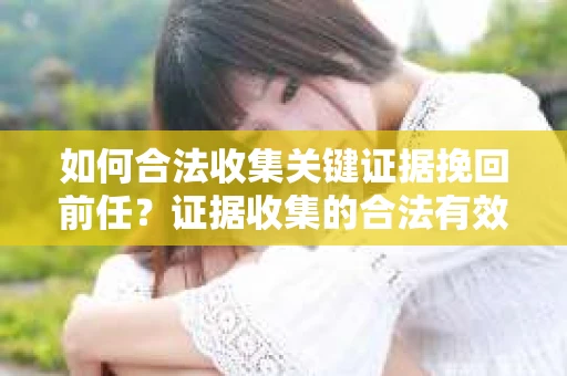 如何合法收集关键证据挽回前任?证据收集的合法有效方案 如何合法收集关键证据挽回前任?证据收集的合法有效方案