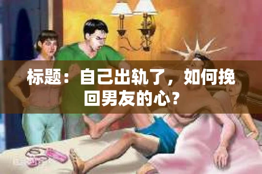 标题：自己出轨了，如何挽回男友的心？