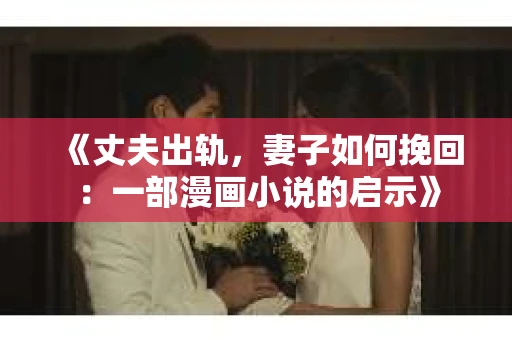 《丈夫出轨，妻子如何挽回：一部漫画小说的启示》