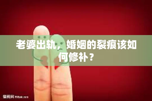 老婆出轨，婚姻的裂痕该如何修补？