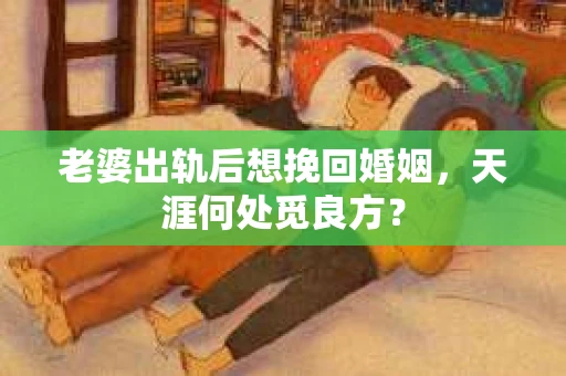 老婆出轨后想挽回婚姻，天涯何处觅良方？