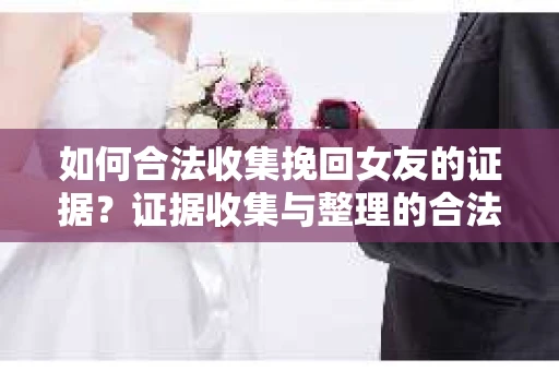 如何合法收集挽回女友的证据？证据收集与整理的合法策略怎么办？