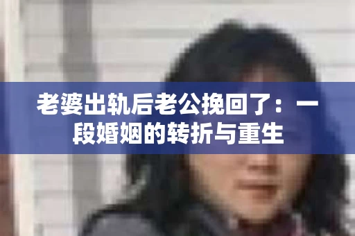 老婆出轨后老公挽回了：一段婚姻的转折与重生