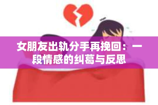 女朋友出轨分手再挽回：一段情感的纠葛与反思