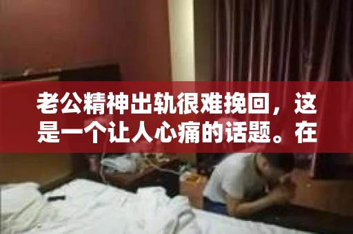老公精神出轨很难挽回，这是一个让人心痛的话题。在婚姻生活中，当一方发现另一半精神出轨时，往往会产生强烈的痛苦和困惑。那么，面对这种情况，我们该如何应对呢？今天，就让我们一起来探讨一下这个问题。