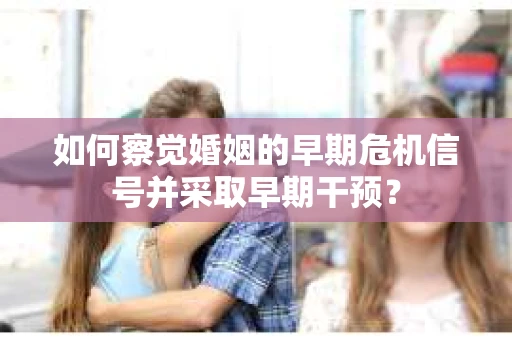 如何察觉婚姻的早期危机信号并采取早期干预？