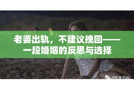老婆出轨，不建议挽回——一段婚姻的反思与选择
