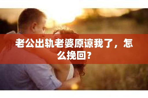 老公出轨老婆原谅我了,怎么挽回? 老公出轨老婆原谅我了,怎么挽回?