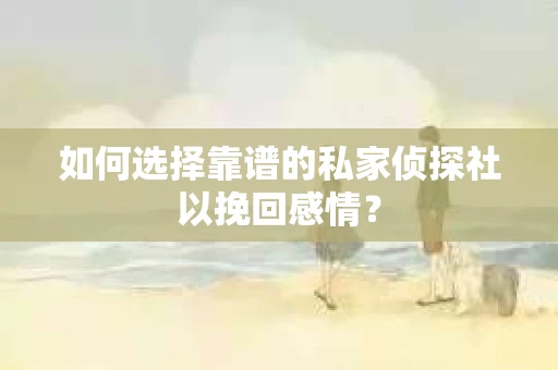 如何选择靠谱的私家侦探社以挽回感情？