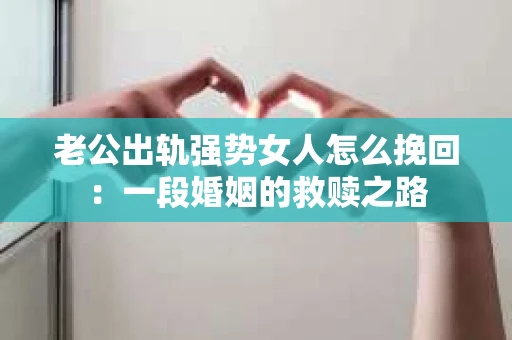 老公出轨强势女人怎么挽回：一段婚姻的救赎之路