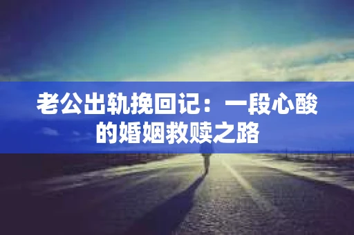 老公出轨挽回记：一段心酸的婚姻救赎之路