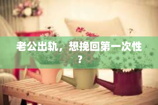 老公出轨，想挽回第一次性？
