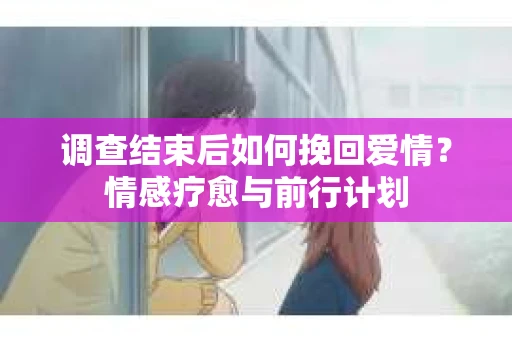调查结束后如何挽回爱情？情感疗愈与前行计划