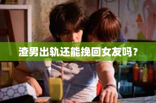 渣男出轨还能挽回女友吗？
