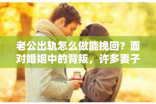 老公出轨怎么做能挽回？面对婚姻中的背叛，许多妻子都会感到痛苦和无助。但请相信，无论情况多么棘手，都有可能找到解决问题的方法。以下是我根据多年律师经验，结合实际案例，为大家整理的一些挽回婚姻的建议。