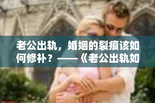 老公出轨，婚姻的裂痕该如何修补？——《老公出轨如何挽回的书》带你走出困境