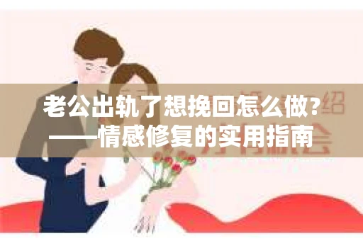 老公出轨了想挽回怎么做？——情感修复的实用指南
