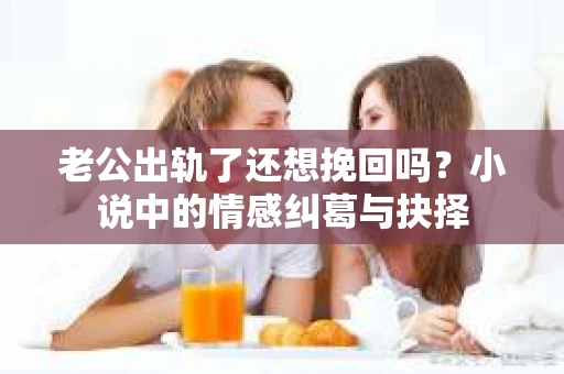 老公出轨了还想挽回吗？小说中的情感纠葛与抉择