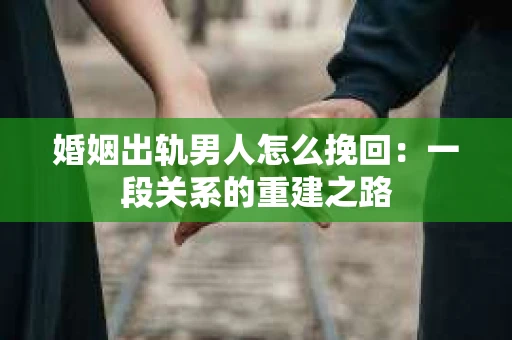 婚姻出轨男人怎么挽回：一段关系的重建之路