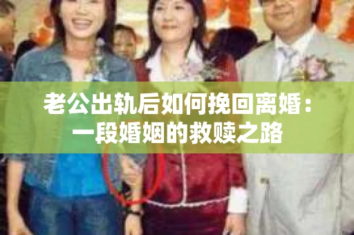 老公出轨后如何挽回离婚：一段婚姻的救赎之路
