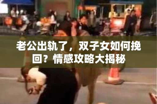 老公出轨了，双子女如何挽回？情感攻略大揭秘