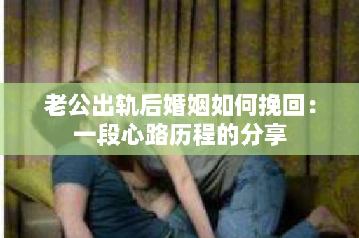 老公出轨后婚姻如何挽回：一段心路历程的分享