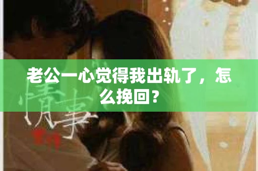 老公一心觉得我出轨了，怎么挽回？