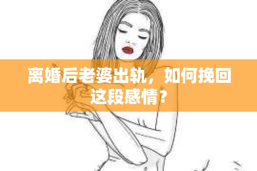 离婚后老婆出轨，如何挽回这段感情？