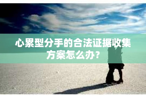 心累型分手的合法证据收集方案怎么办？