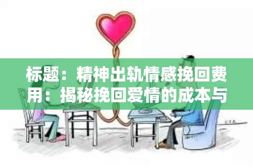 标题：精神出轨情感挽回费用：揭秘挽回爱情的成本与价值