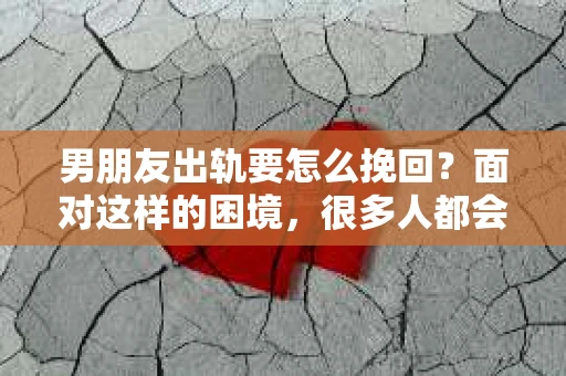 男朋友出轨要怎么挽回？面对这样的困境，很多人都会感到无助和痛苦。但请相信，无论情况多么复杂，总有解决问题的方法。今天，就让我来和大家聊聊，当男朋友出轨时，我们应该如何挽回这段感情。