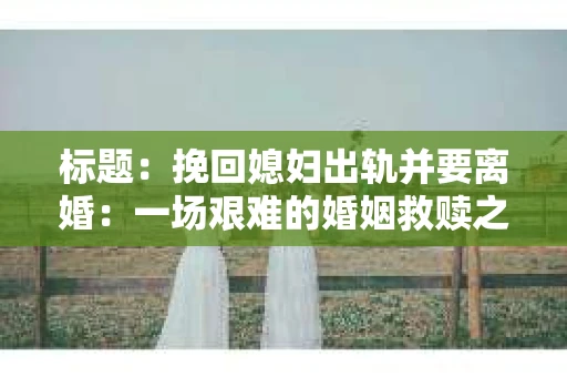 标题：挽回媳妇出轨并要离婚：一场艰难的婚姻救赎之路