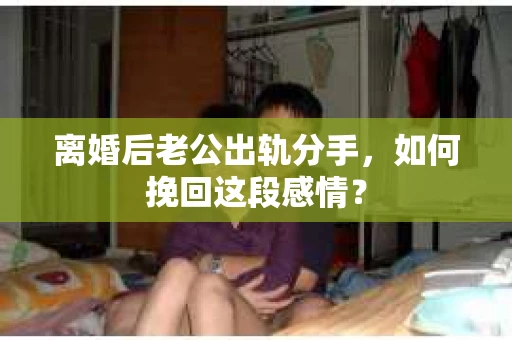 离婚后老公出轨分手，如何挽回这段感情？