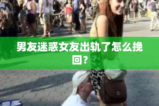 男友迷惑女友出轨了怎么挽回？