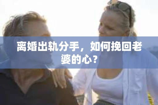 离婚出轨分手，如何挽回老婆的心？