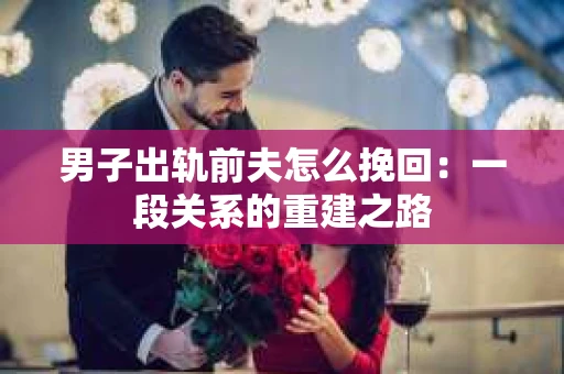 男子出轨前夫怎么挽回：一段关系的重建之路