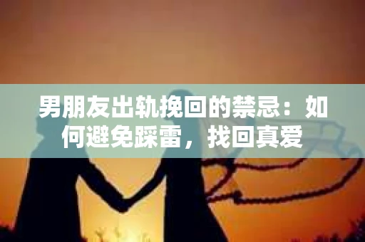男朋友出轨挽回的禁忌：如何避免踩雷，找回真爱