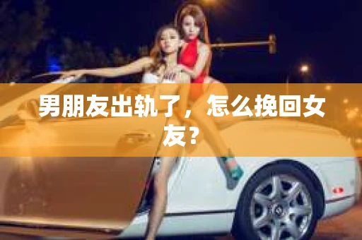 男朋友出轨了，怎么挽回女友？