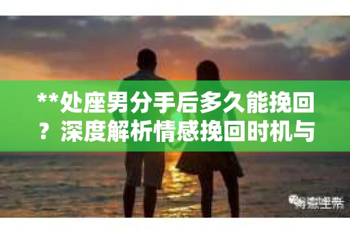 **处座男分手后多久能挽回？深度解析情感挽回时机与策略**