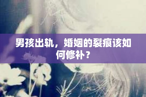 男孩出轨，婚姻的裂痕该如何修补？