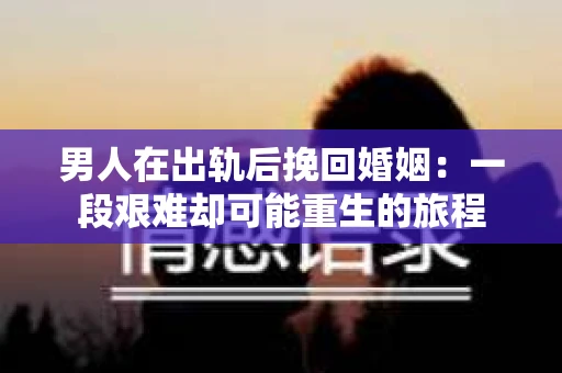 男人在出轨后挽回婚姻：一段艰难却可能重生的旅程