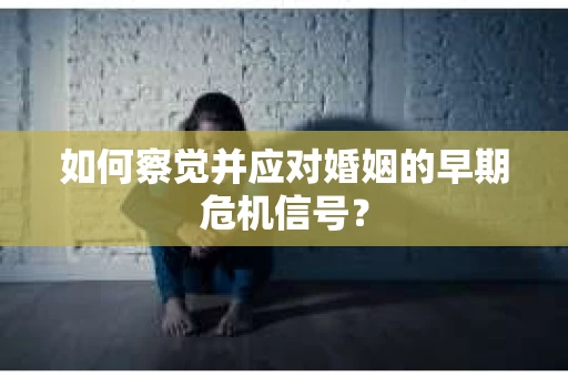 如何察觉并应对婚姻的早期危机信号？