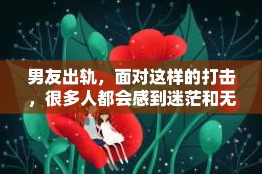 男友出轨，面对这样的打击，很多人都会感到迷茫和无助。那么，男友出轨后，我们该怎么办呢？如何挽回这段感情？今天，就让我来和大家聊聊这个问题。