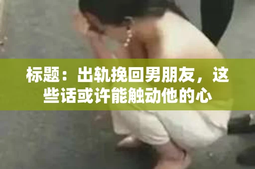 标题：出轨挽回男朋友，这些话或许能触动他的心