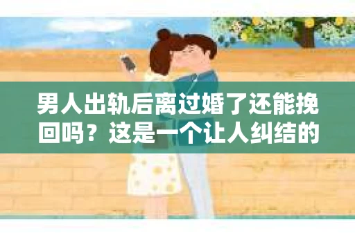 男人出轨后离过婚了还能挽回吗？这是一个让人纠结的问题。在这个充满变数的世界里，婚姻的稳固性似乎变得越来越难以保证。那么，当一个男人出轨后离婚了，他还有机会挽回这段婚姻吗？今天，我们就来探讨一下这个问题。