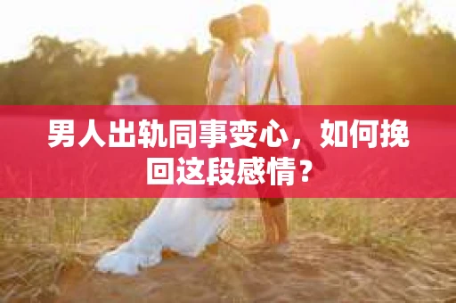 男人出轨同事变心，如何挽回这段感情？